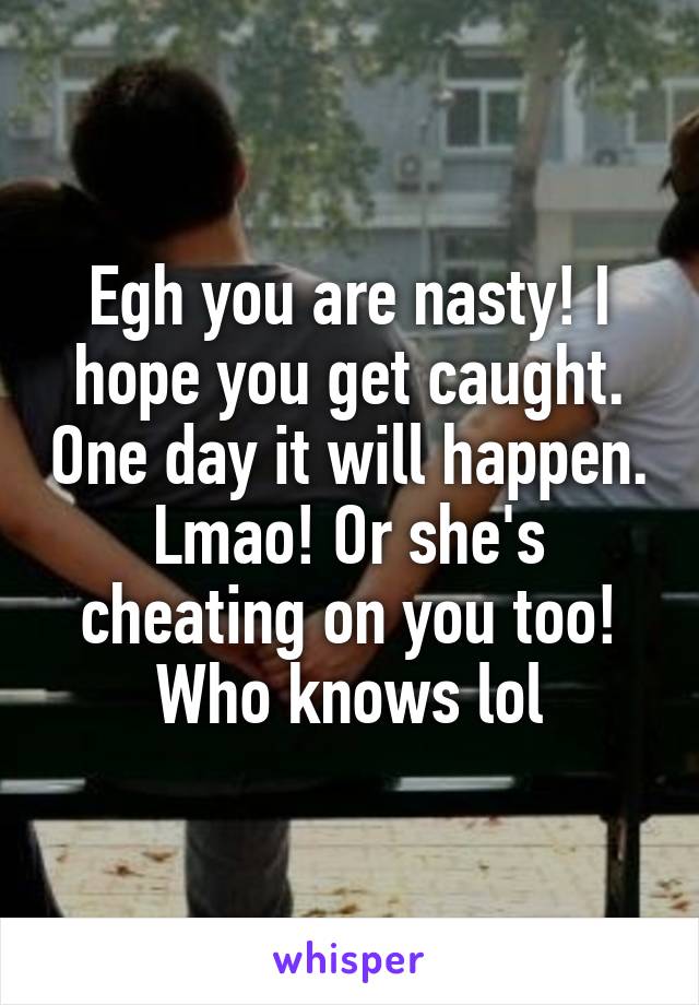 Egh you are nasty! I hope you get caught. One day it will happen. Lmao! Or she's cheating on you too! Who knows lol