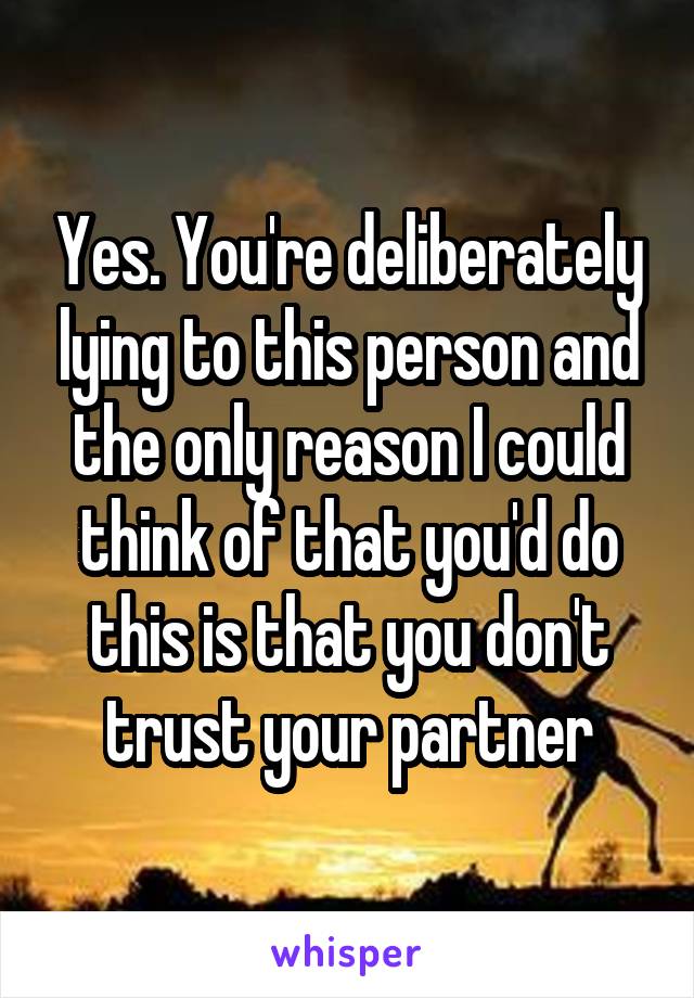 Yes. You're deliberately lying to this person and the only reason I could think of that you'd do this is that you don't trust your partner