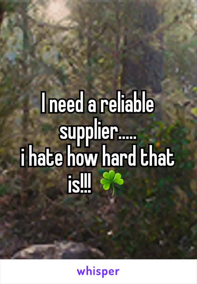 I need a reliable supplier.....
i hate how hard that is!!! ☘