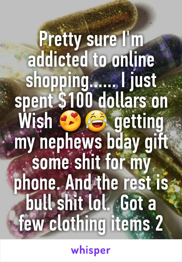 Pretty sure I'm addicted to online shopping...... I just spent $100 dollars on Wish 😍😂 getting my nephews bday gift some shit for my phone. And the rest is bull shit lol.  Got a few clothing items 2