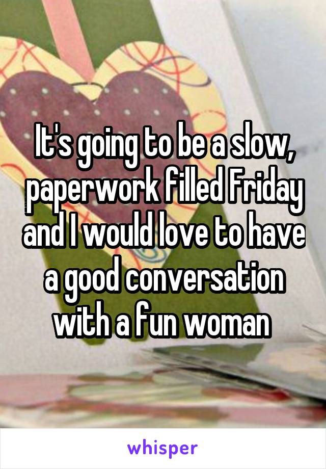 It's going to be a slow, paperwork filled Friday and I would love to have a good conversation with a fun woman 