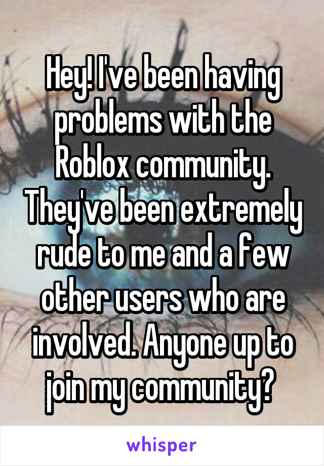 Hey! I've been having problems with the Roblox community. They've been extremely rude to me and a few other users who are involved. Anyone up to join my community? 