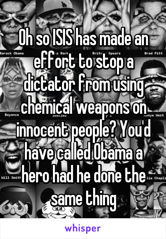 Oh so ISIS has made an effort to stop a dictator from using chemical weapons on innocent people? You'd have called Obama a hero had he done the same thing