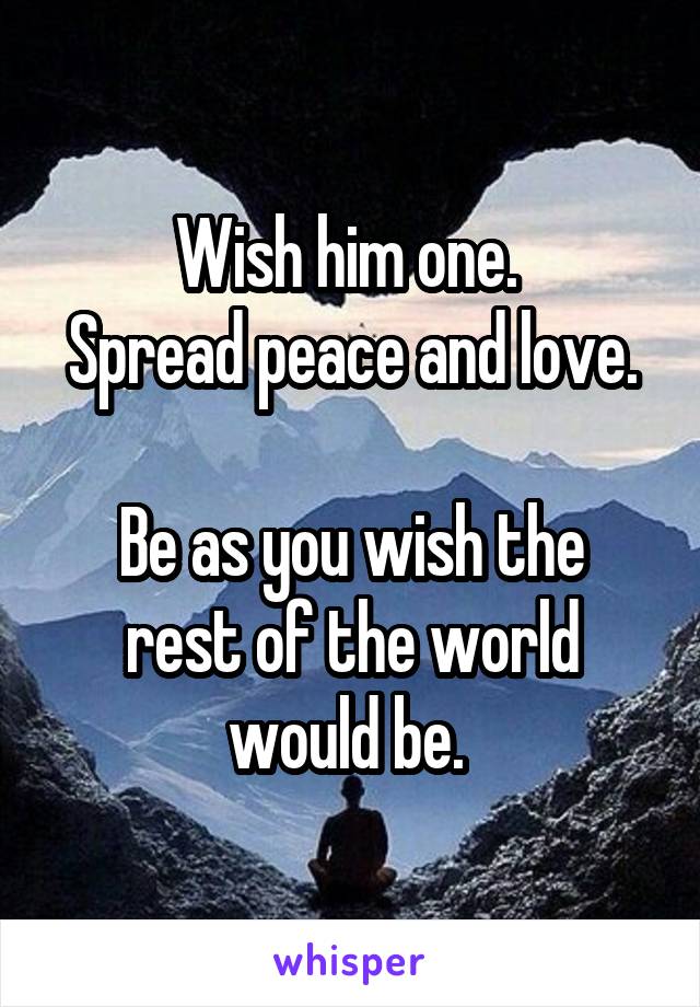 Wish him one. 
Spread peace and love. 
Be as you wish the rest of the world would be. 