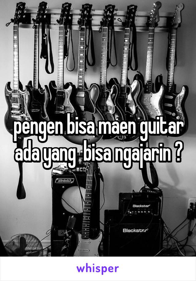 pengen bisa maen guitar ada yang  bisa ngajarin ?