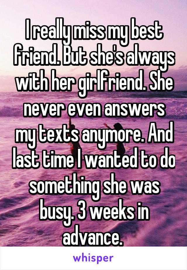 I really miss my best friend. But she's always with her girlfriend. She never even answers my texts anymore. And last time I wanted to do something she was busy. 3 weeks in advance. 