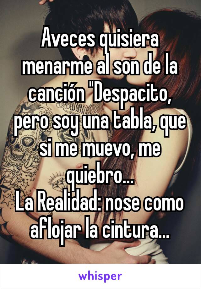 Aveces quisiera menarme al son de la canción "Despacito, pero soy una tabla, que si me muevo, me quiebro...
La Realidad: nose como aflojar la cintura...