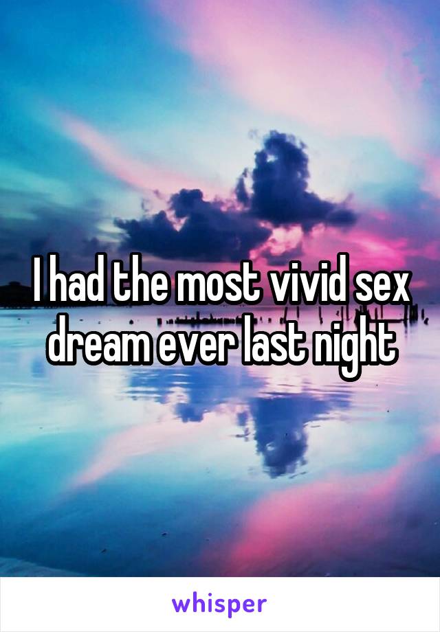 I had the most vivid sex dream ever last night