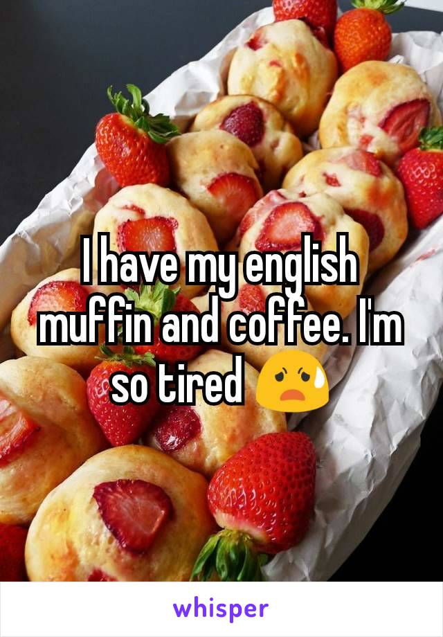 I have my english muffin and coffee. I'm so tired 😧