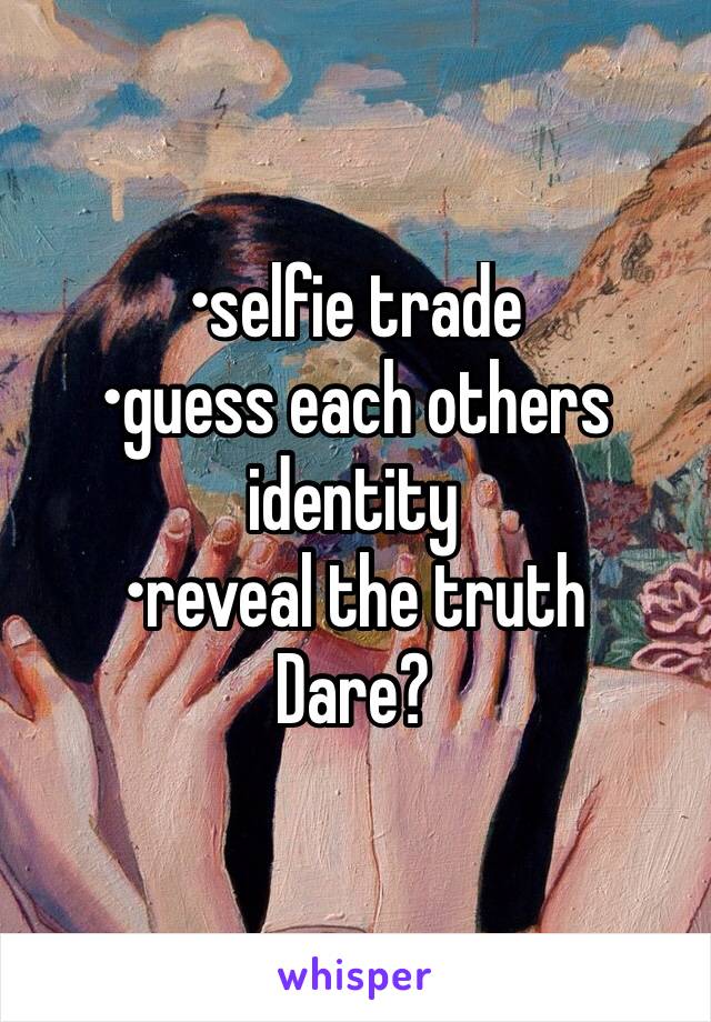 •selfie trade
•guess each others identity
•reveal the truth
Dare?