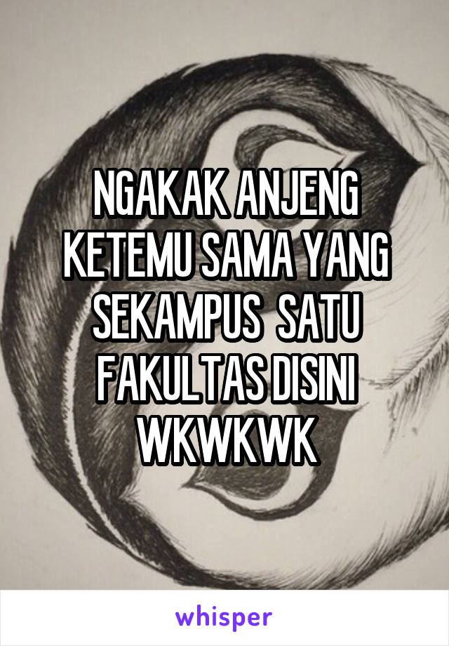 NGAKAK ANJENG KETEMU SAMA YANG SEKAMPUS  SATU FAKULTAS DISINI WKWKWK