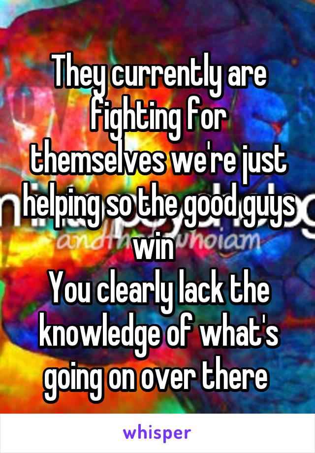 They currently are fighting for themselves we're just helping so the good guys win  
You clearly lack the knowledge of what's going on over there 