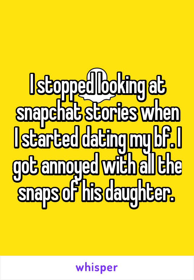 I stopped looking at snapchat stories when I started dating my bf. I got annoyed with all the snaps of his daughter. 