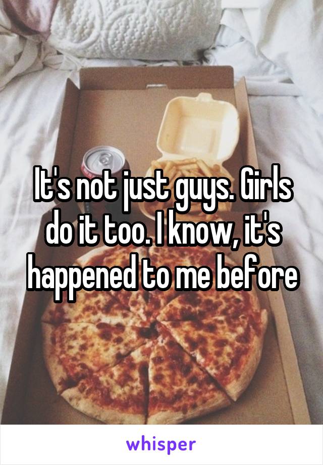 It's not just guys. Girls do it too. I know, it's happened to me before