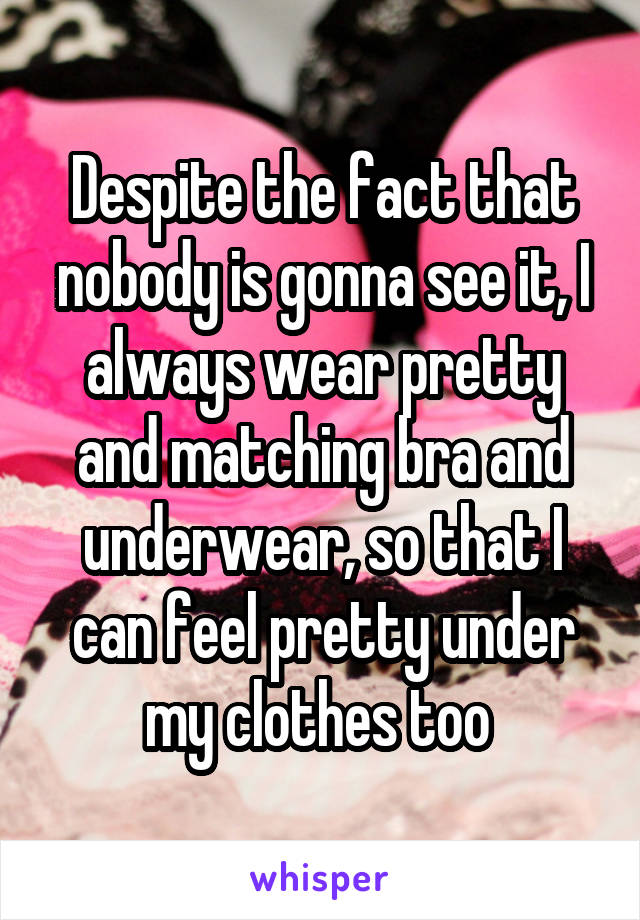 Despite the fact that nobody is gonna see it, I always wear pretty and matching bra and underwear, so that I can feel pretty under my clothes too 