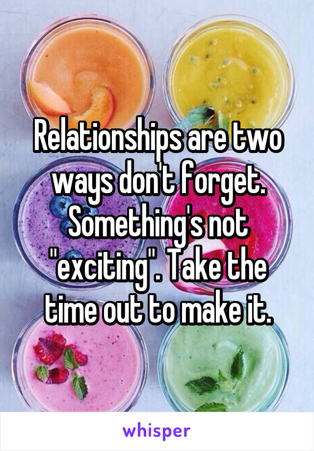 Relationships are two ways don't forget. Something's not "exciting". Take the time out to make it.