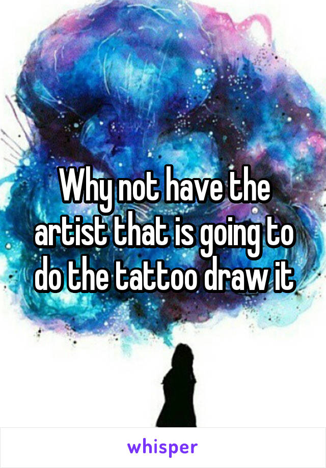 Why not have the artist that is going to do the tattoo draw it