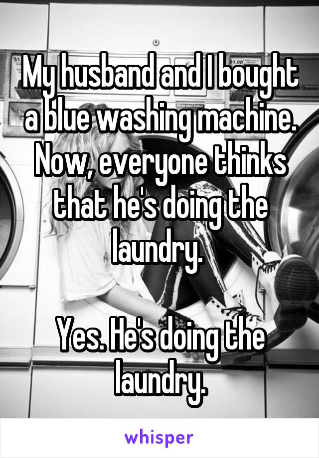 My husband and I bought a blue washing machine. Now, everyone thinks that he's doing the laundry. 

Yes. He's doing the laundry.