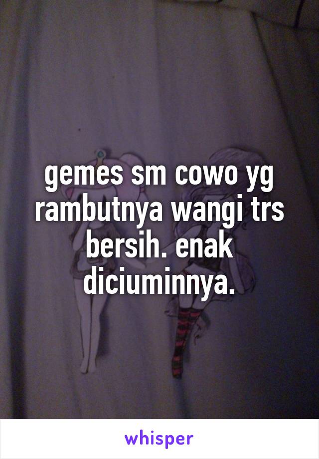 gemes sm cowo yg rambutnya wangi trs bersih. enak diciuminnya.