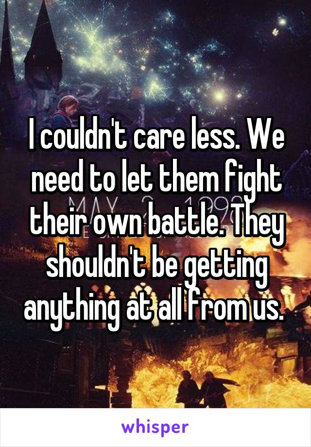 I couldn't care less. We need to let them fight their own battle. They shouldn't be getting anything at all from us. 