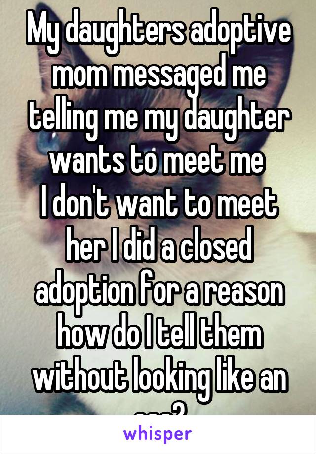 My daughters adoptive mom messaged me telling me my daughter wants to meet me 
I don't want to meet her I did a closed adoption for a reason how do I tell them without looking like an ass?