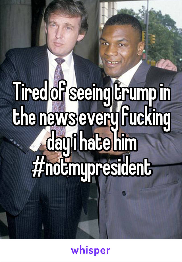 Tired of seeing trump in the news every fucking day i hate him #notmypresident