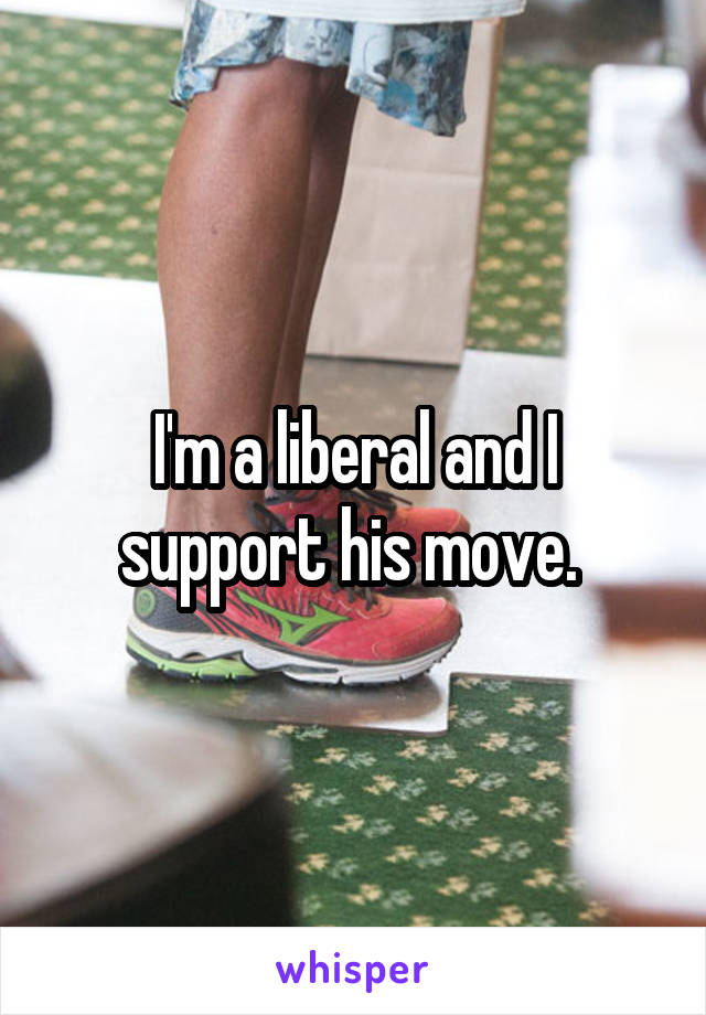 I'm a liberal and I support his move. 