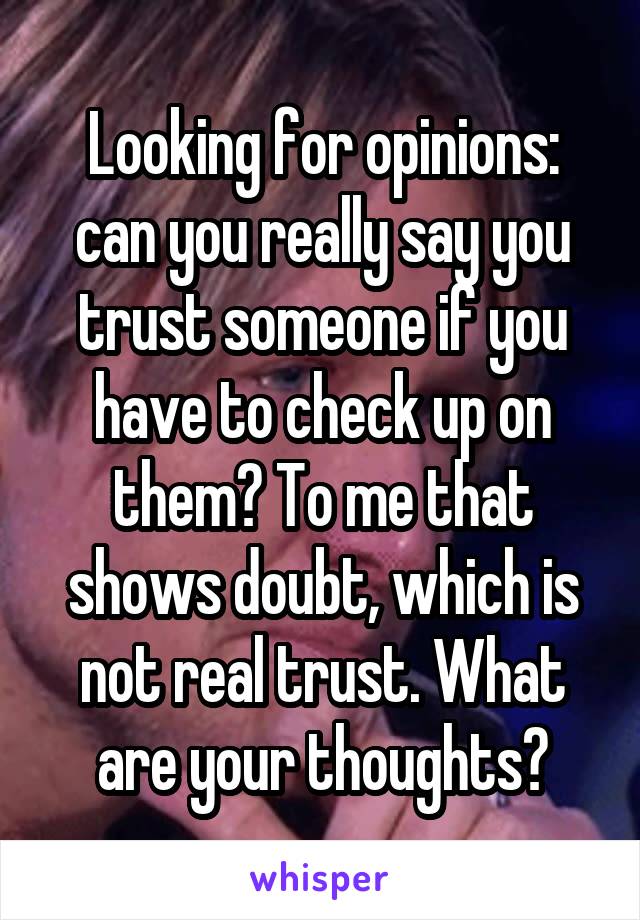 Looking for opinions: can you really say you trust someone if you have to check up on them? To me that shows doubt, which is not real trust. What are your thoughts?