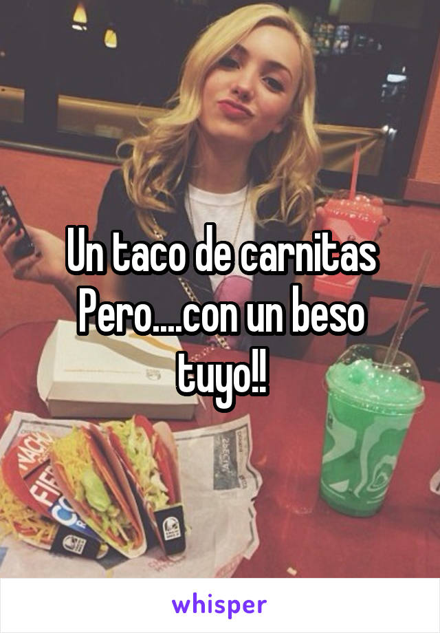 Un taco de carnitas
Pero....con un beso tuyo!!