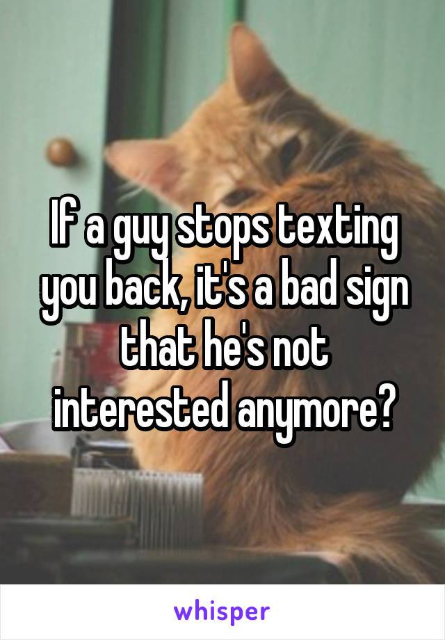 If a guy stops texting you back, it's a bad sign that he's not interested anymore?