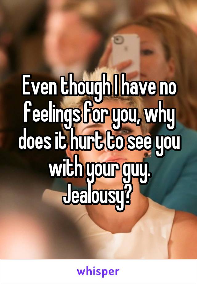 Even though I have no feelings for you, why does it hurt to see you with your guy. Jealousy? 