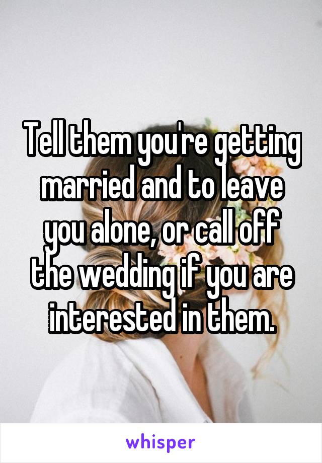 Tell them you're getting married and to leave you alone, or call off the wedding if you are interested in them.