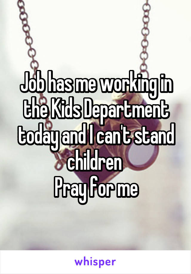 Job has me working in the Kids Department today and I can't stand children 
Pray for me