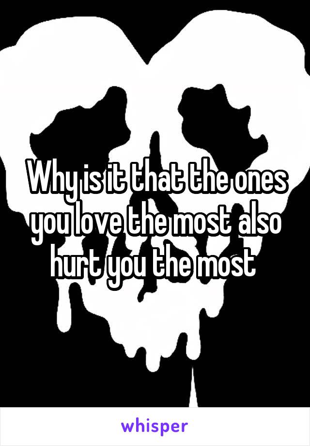 Why is it that the ones you love the most also hurt you the most 