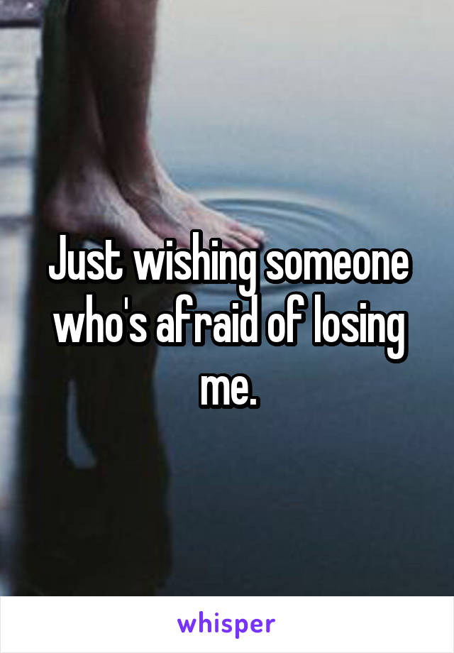 Just wishing someone who's afraid of losing me.