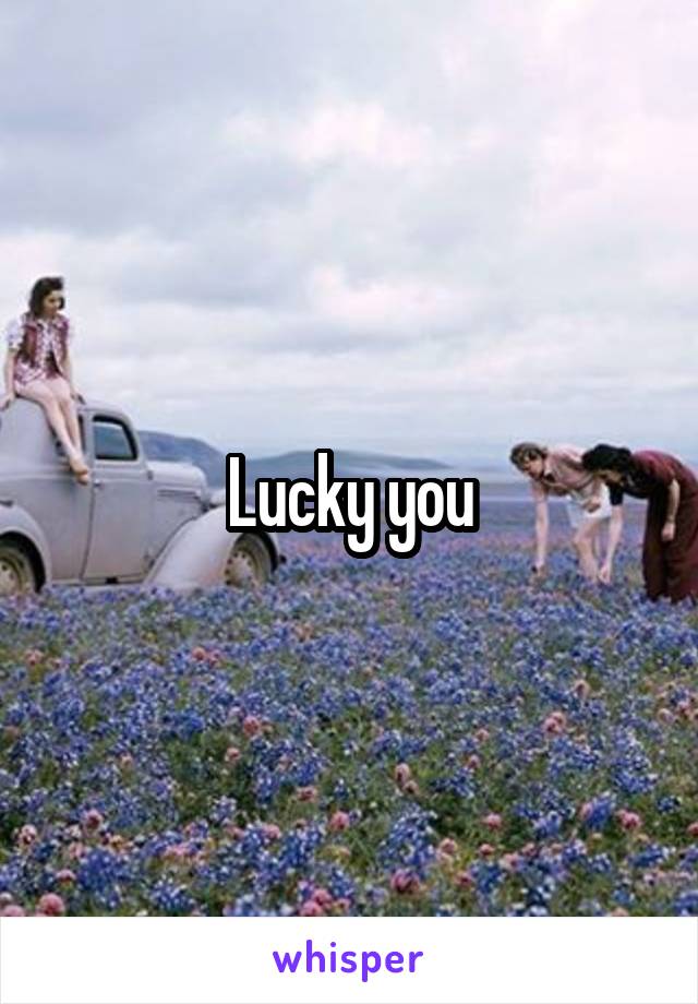 Lucky you