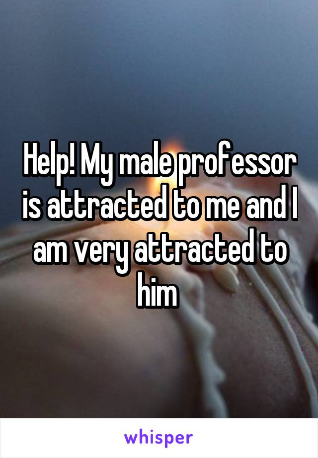 Help! My male professor is attracted to me and I am very attracted to him 