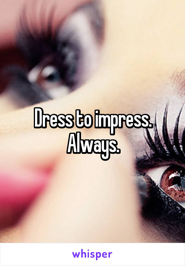 Dress to impress. Always.