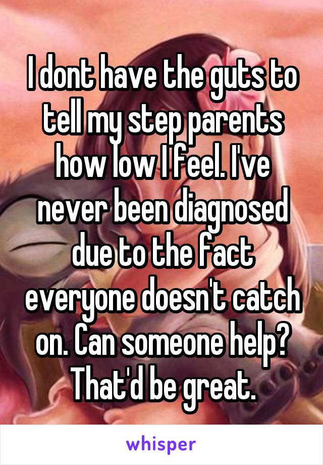 I dont have the guts to tell my step parents how low I feel. I've never been diagnosed due to the fact everyone doesn't catch on. Can someone help? That'd be great.