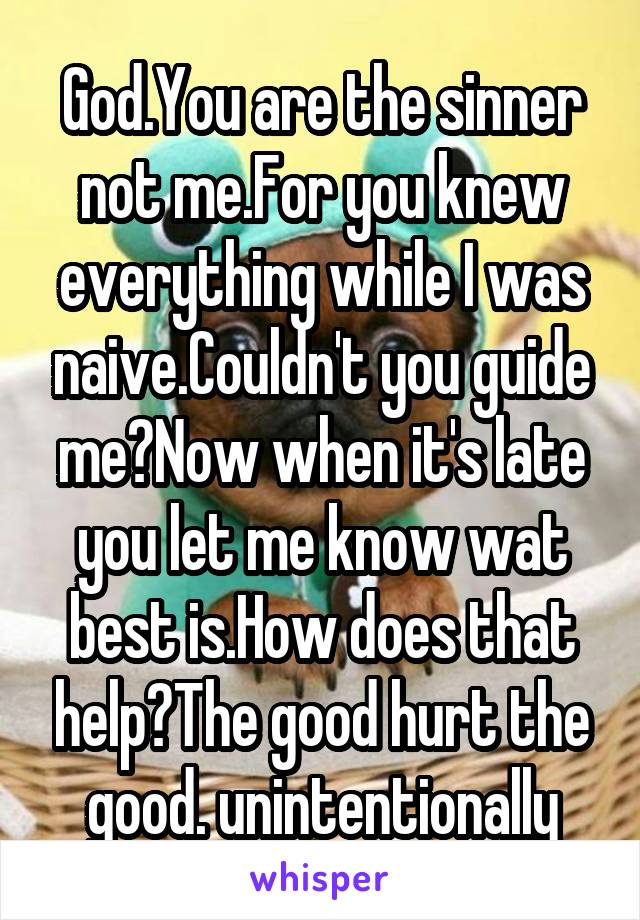 God.You are the sinner not me.For you knew everything while I was naive.Couldn't you guide me?Now when it's late you let me know wat best is.How does that help?The good hurt the good. unintentionally