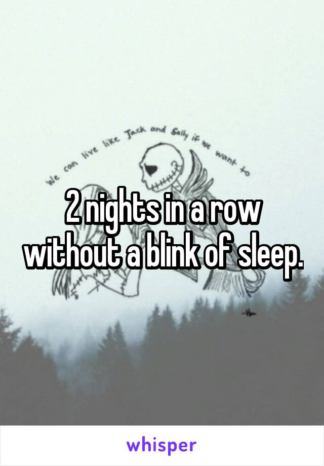 2 nights in a row without a blink of sleep.