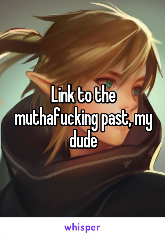 Link to the muthafucking past, my dude