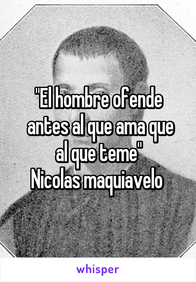 "El hombre ofende
 antes al que ama que al que teme"
Nicolas maquiavelo 