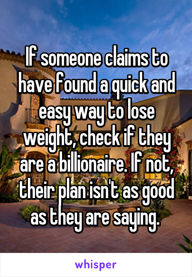 If someone claims to have found a quick and easy way to lose weight, check if they are a billionaire. If not, their plan isn't as good as they are saying. 