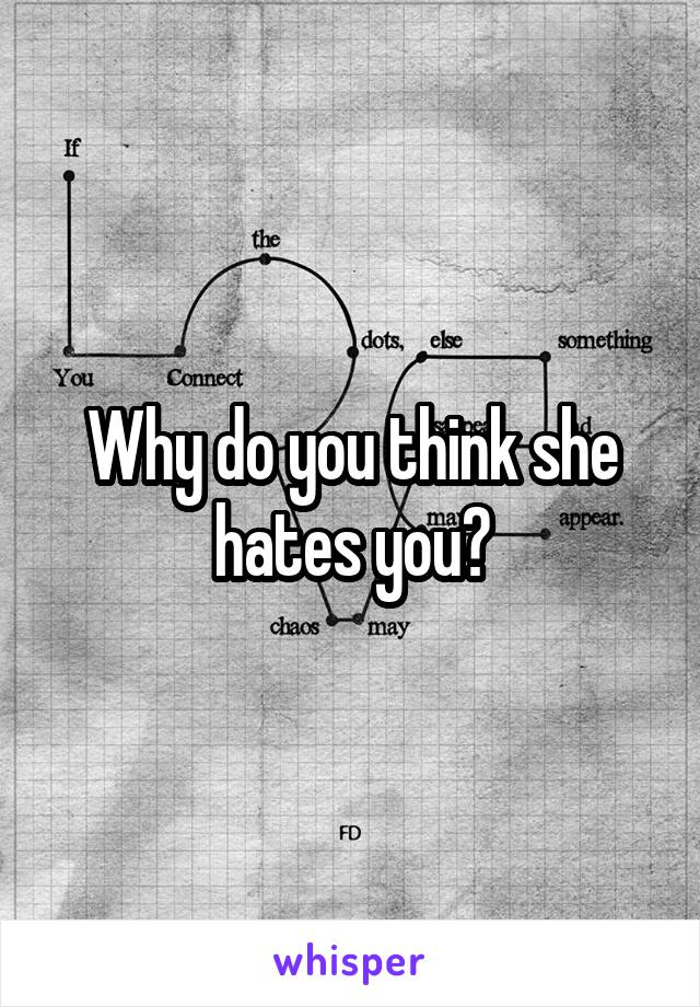 Why do you think she hates you?