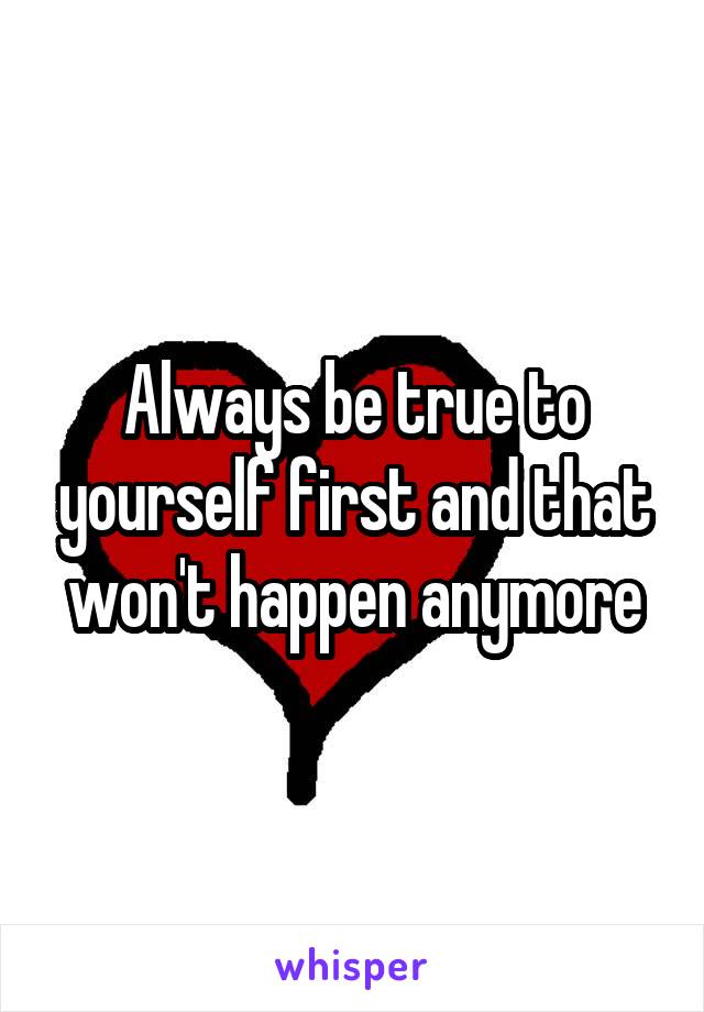 Always be true to yourself first and that won't happen anymore