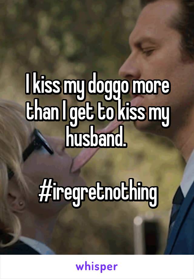 I kiss my doggo more than I get to kiss my husband. 

#iregretnothing