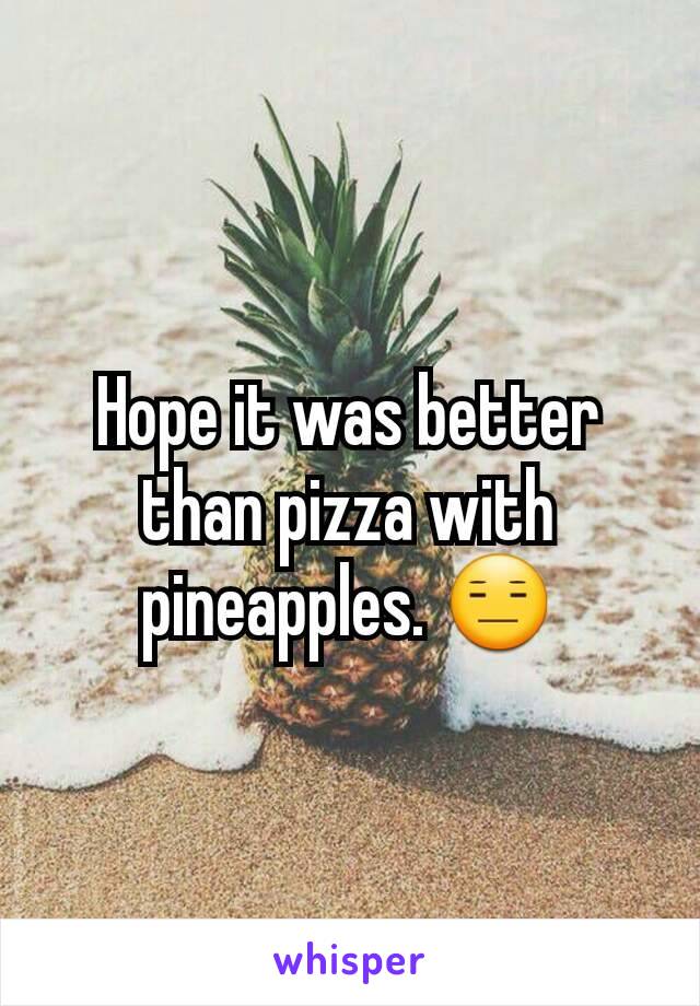 Hope it was better than pizza with pineapples. 😑