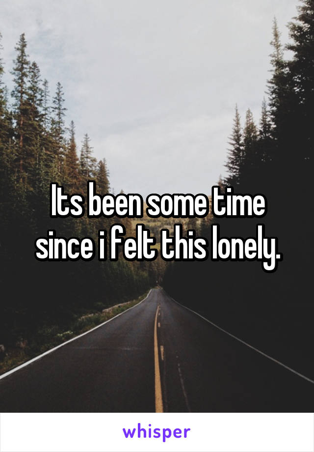 Its been some time since i felt this lonely.