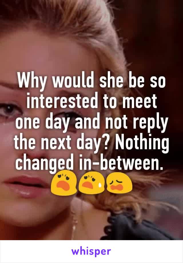 Why would she be so interested to meet one day and not reply the next day? Nothing changed in-between. 
😦😧😩